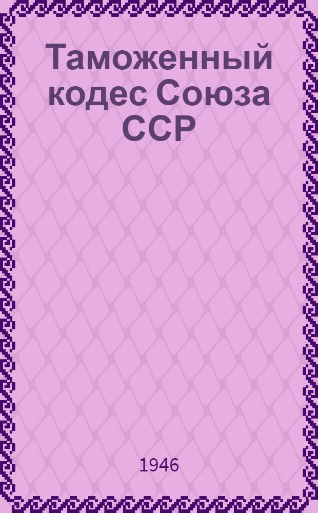 Таможенный кодес Союза ССР : (Утв. постановлением ЦИК и СНК СССР от 19-го дек. 1928 г.) : Доп. действующими тамож. постановлениями, правилами к ним и другими распоряжениями, относящимися к тамож. операциям