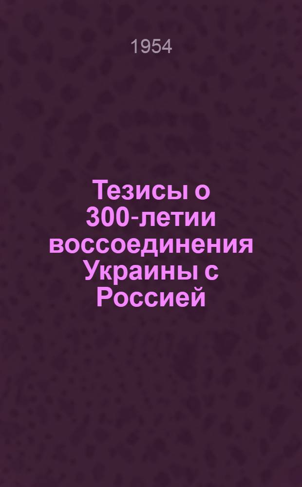 Тезисы о 300-летии воссоединения Украины с Россией (1654-1954 гг.) : Одобрены ЦК Коммунист. партии Советского Союза