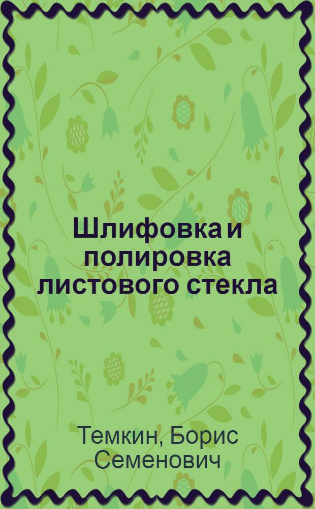 Шлифовка и полировка листового стекла : Допущ. ГУУЗ М-ва пром-сти строит. материалов СССР в качестве учебника для техн. обучения рабочих шлифовшиков-полировщиков листового стекла