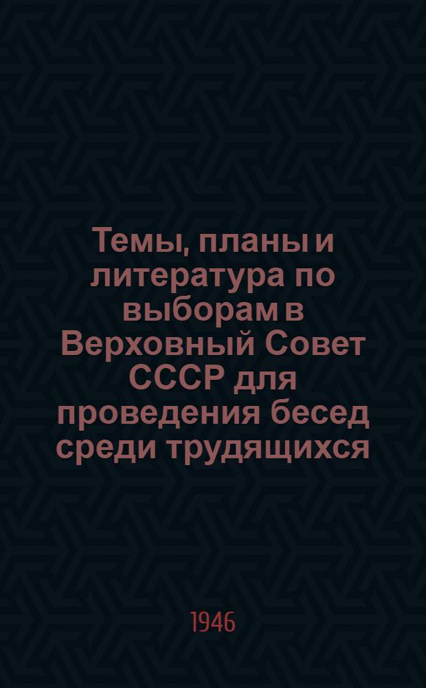 Темы, планы и литература по выборам в Верховный Совет СССР для проведения бесед среди трудящихся