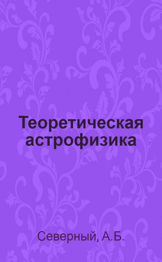 Теоретическая астрофизика : Учеб. пособие для гос. ун-тов
