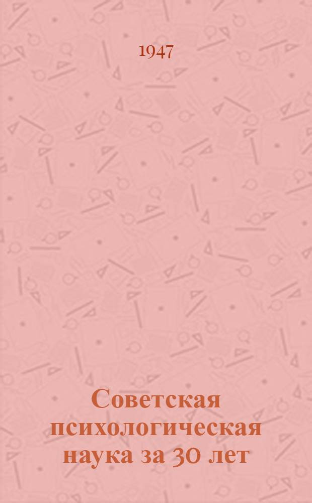Советская психологическая наука за 30 лет : Стенограмма публичной лекции, прочит. 13-го окт. 1947 г. в Доме союзов в Москве