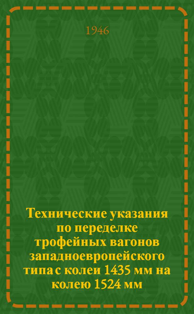 Технические указания по переделке трофейных вагонов западноевропейского типа с колеи 1435 мм на колею 1524 мм