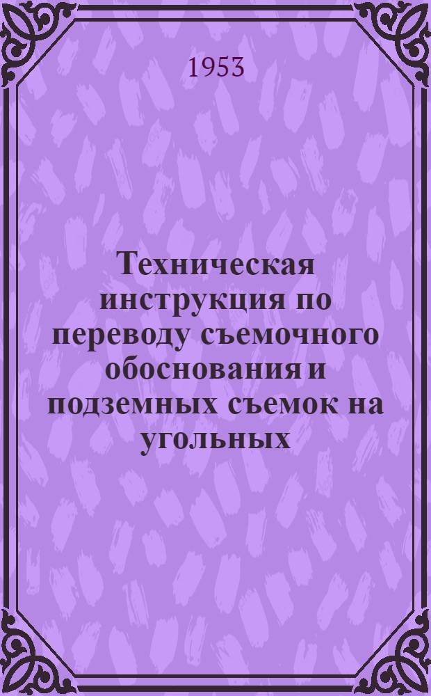 Техническая инструкция по переводу съемочного обоснования и подземных съемок на угольных (сланцевых) шахтах (карьерах) в систему координат 1942 г. : Утв. Гл. упр. гос. горного надзора 11/VII-1953 г.