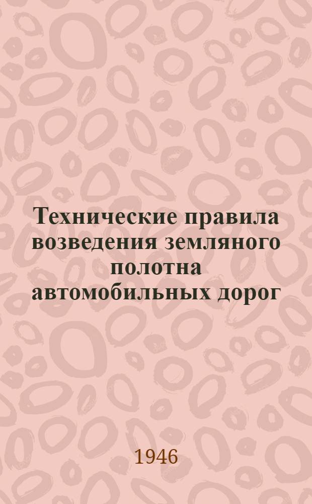 Технические правила возведения земляного полотна автомобильных дорог : Утв. 11/XII-1945 г