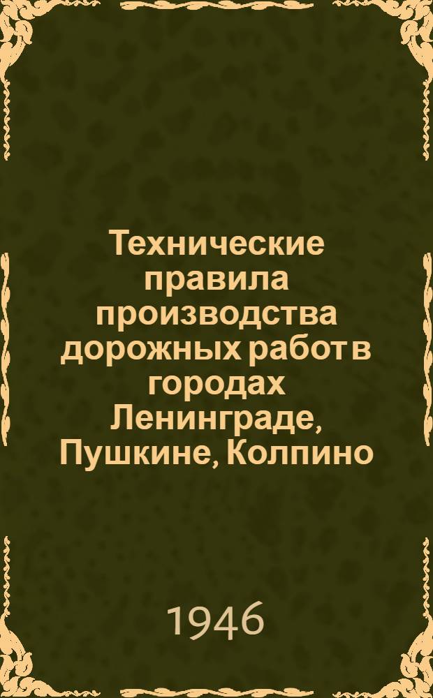 Технические правила производства дорожных работ в городах Ленинграде, Пушкине, Колпино, Петродворце и Кронштадте : Утв. 24/VI-1946 г.