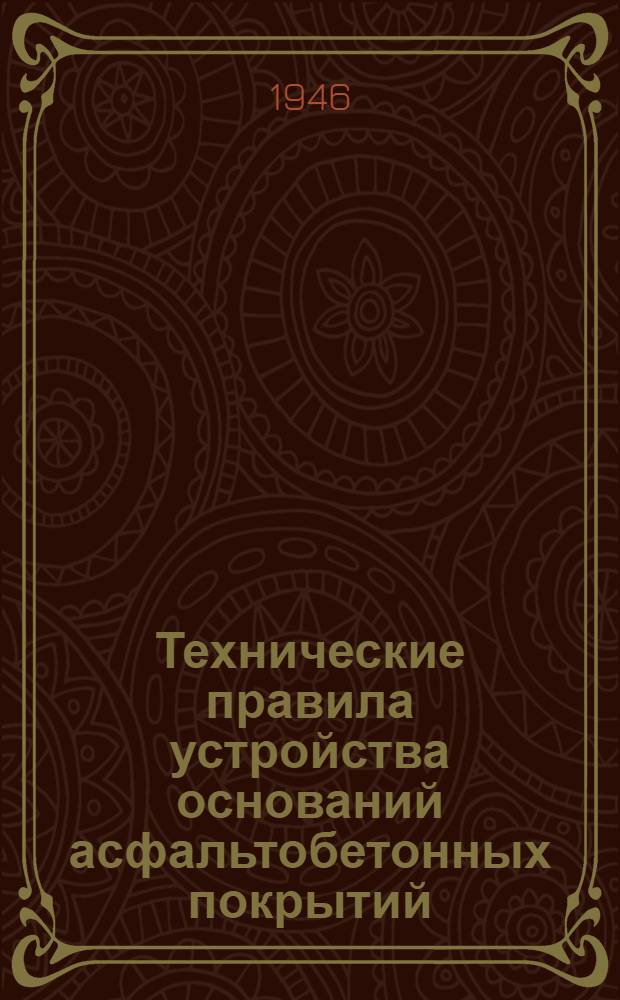 Технические правила устройства оснований асфальтобетонных покрытий : Утв. 24/IV-1946 г
