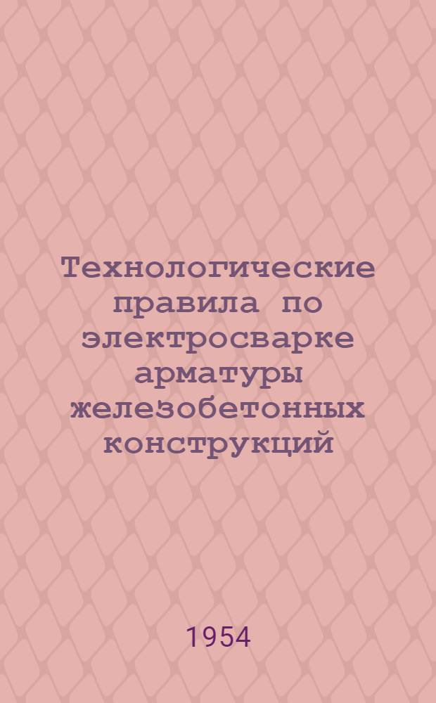 Технологические правила по электросварке арматуры железобетонных конструкций : ТП-2-54 Минстрой : Утв. 27/II-1954 г