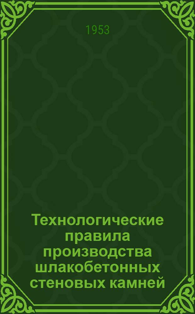 Технологические правила производства шлакобетонных стеновых камней (ТП-1-53/МСПТИ) : Утв. 7/II-1953 г