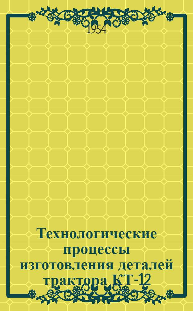 Технологические процессы изготовления деталей трактора КТ-12 : Альбом карт