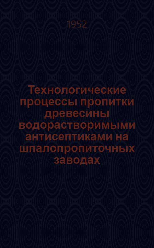 Технологические процессы пропитки древесины водорастворимыми антисептиками на шпалопропиточных заводах