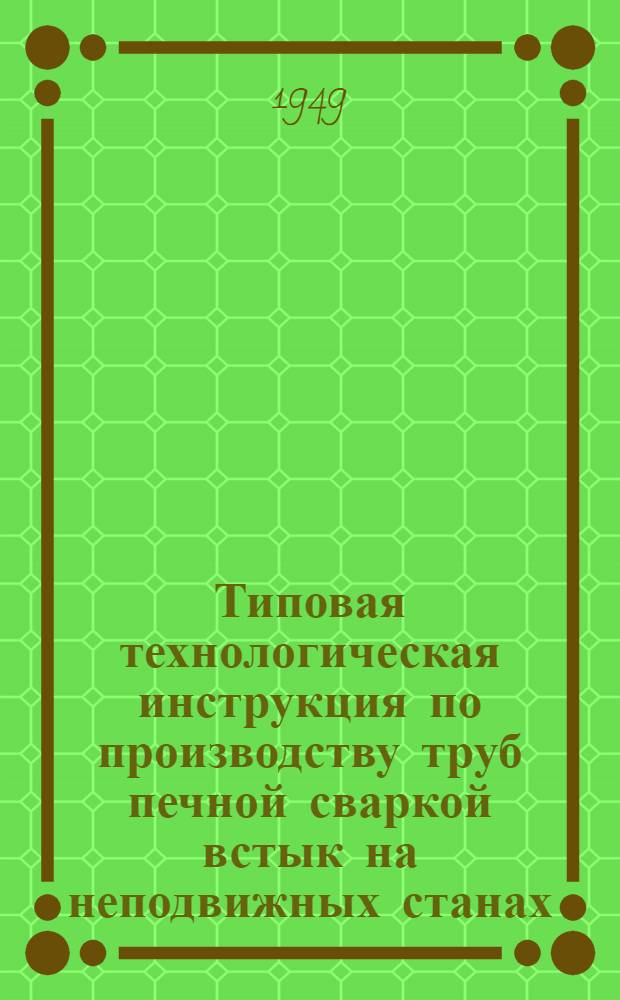 Типовая технологическая инструкция по производству труб печной сваркой встык на неподвижных станах : Разраб. Науч.-исслед. бюро организации производства черной металлургии "Оргчермет"