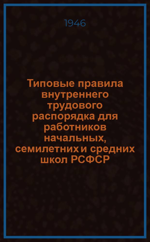 Типовые правила внутреннего трудового распорядка для работников начальных, семилетних и средних школ РСФСР : Утв. 17/VI-1946 г.