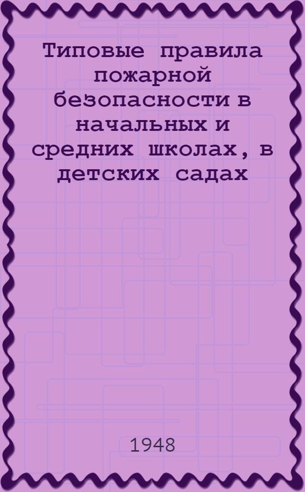 Типовые правила пожарной безопасности в начальных и средних школах, в детских садах, детских домах и других детских учреждениях : Утв. М-вом просвещения РСФСР 20/VII-1948 г