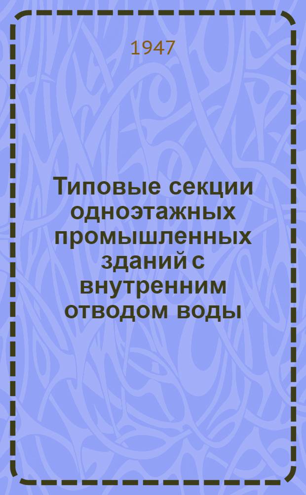 Типовые секции одноэтажных промышленных зданий с внутренним отводом воды : Разраб. Конторой типового проектирования и техн. исследований "КТИС" : Утв. 10/II-1947 г
