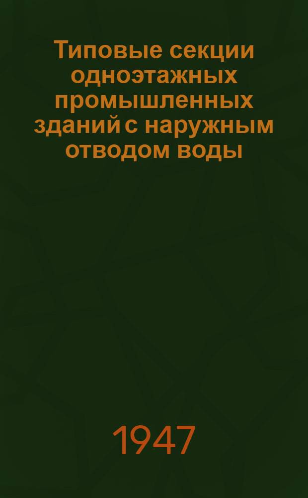 Типовые секции одноэтажных промышленных зданий с наружным отводом воды : Разраб. Конторой типового проектирования и техн. исследований "КТИС" : Утв. 10/II-1947 г
