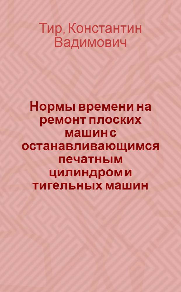 Нормы времени на ремонт плоских машин с останавливающимся печатным цилиндром и тигельных машин : Пособие