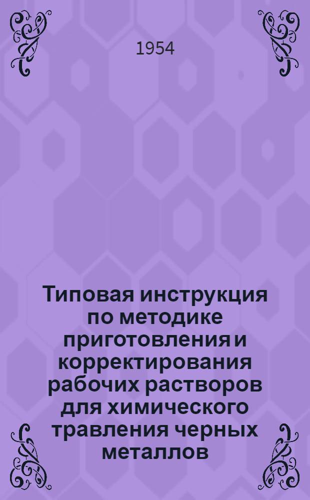 Типовая инструкция по методике приготовления и корректирования рабочих растворов для химического травления черных металлов, меди и ее сплавов : (3-я редакция) : Утв. 15/II-1954 г