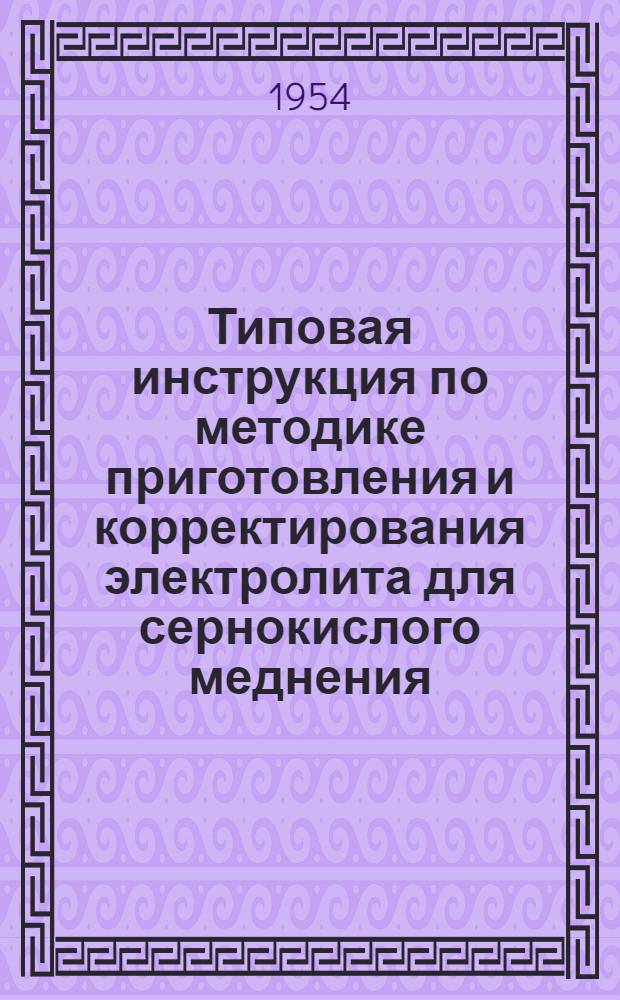 Типовая инструкция по методике приготовления и корректирования электролита для сернокислого меднения : (3-я редакция) : Утв. 15/II-1954