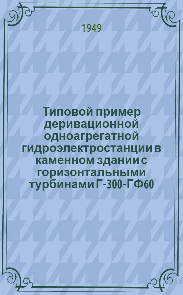 Типовой пример деривационной одноагрегатной гидроэлектростанции в каменном здании с горизонтальными турбинами Г-300-ГФ60; 42; 35
