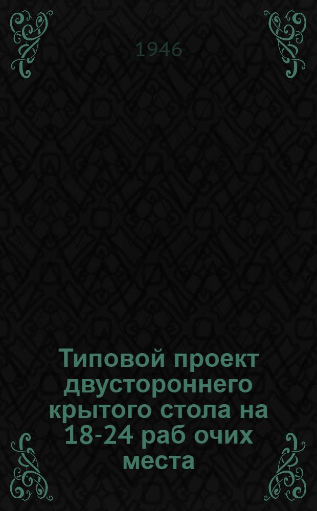 Типовой проект двустороннего крытого стола на 18-24 раб[очих] места : (Вариант - деревян.)