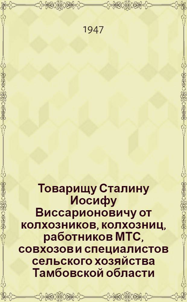 Товарищу Сталину Иосифу Виссарионовичу от колхозников, колхозниц, работников МТС, совхозов и специалистов сельского хозяйства Тамбовской области : Соц. обязательства по выполнению плана 1947 г. к 30-й годовщине Великой Октябр. соц. революции
