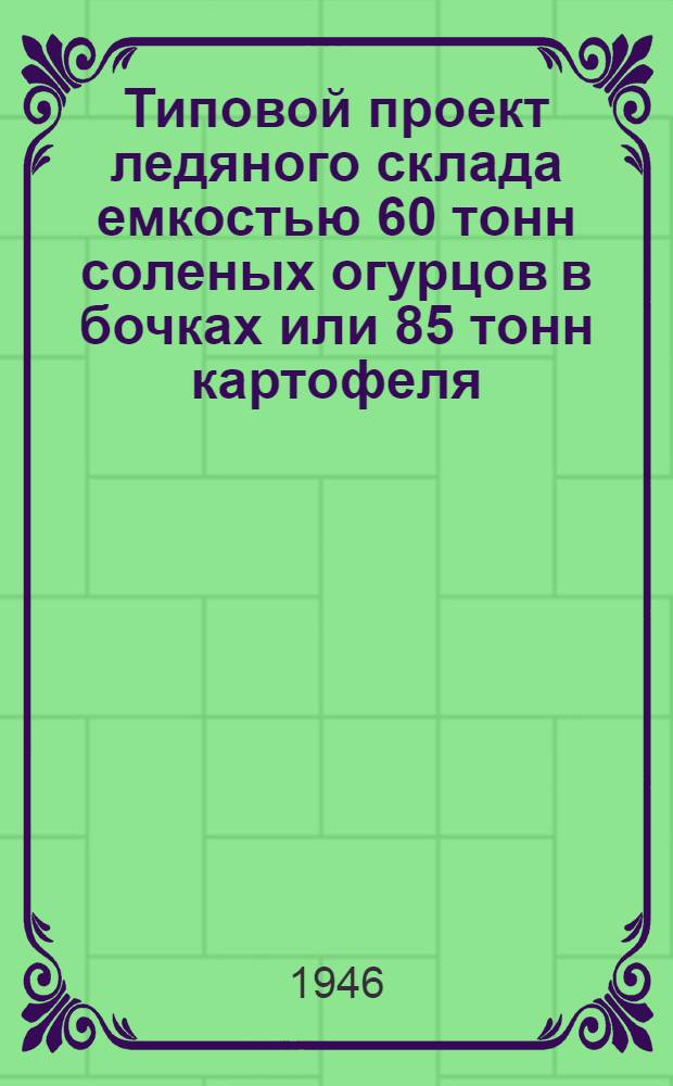 Типовой проект ледяного склада емкостью 60 тонн соленых огурцов в бочках или 85 тонн картофеля, системы инженера Крылова М.М.