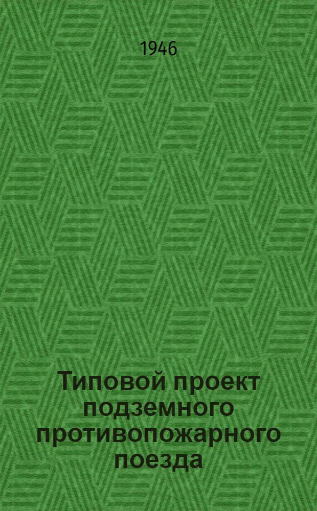 Типовой проект подземного противопожарного поезда : Утв. 13/V-1946 г.