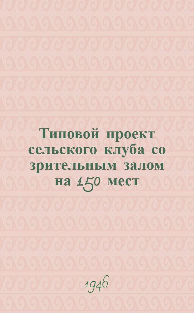 Типовой проект сельского клуба со зрительным залом на 150 мест : Здание камен. одноэтаж. (частично двухэтаж.) с печ. отоплением с киноустановкой : Допущ. Ком-том по делам архитектуры при Совете Министров СССР