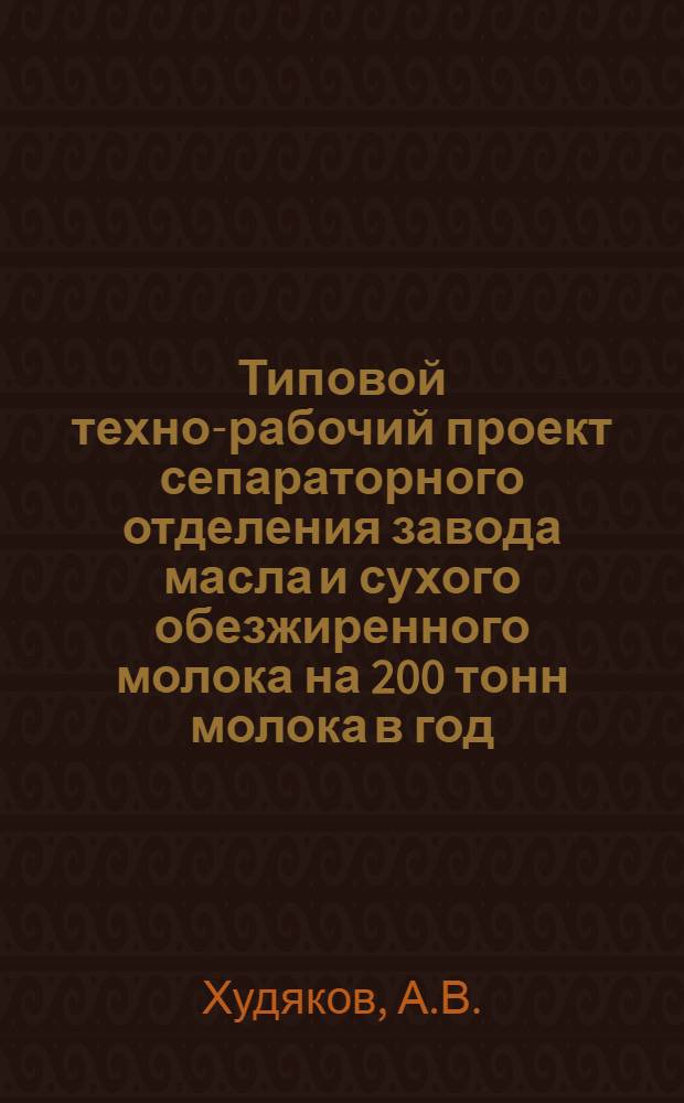 Типовой техно-рабочий проект сепараторного отделения завода масла и сухого обезжиренного молока на 200 тонн молока в год : (Каменный вариант)