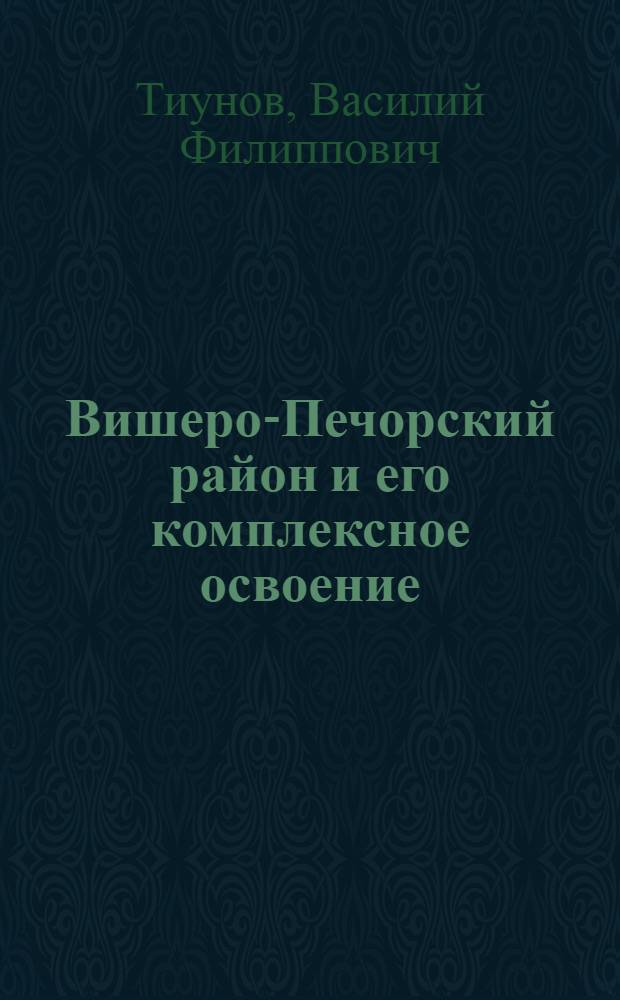 Вишеро-Печорский район и его комплексное освоение : Доклад на Конф. Акад. наук СССР по изучению производит. сил Молотов. обл. 28-го ноября 1945 г