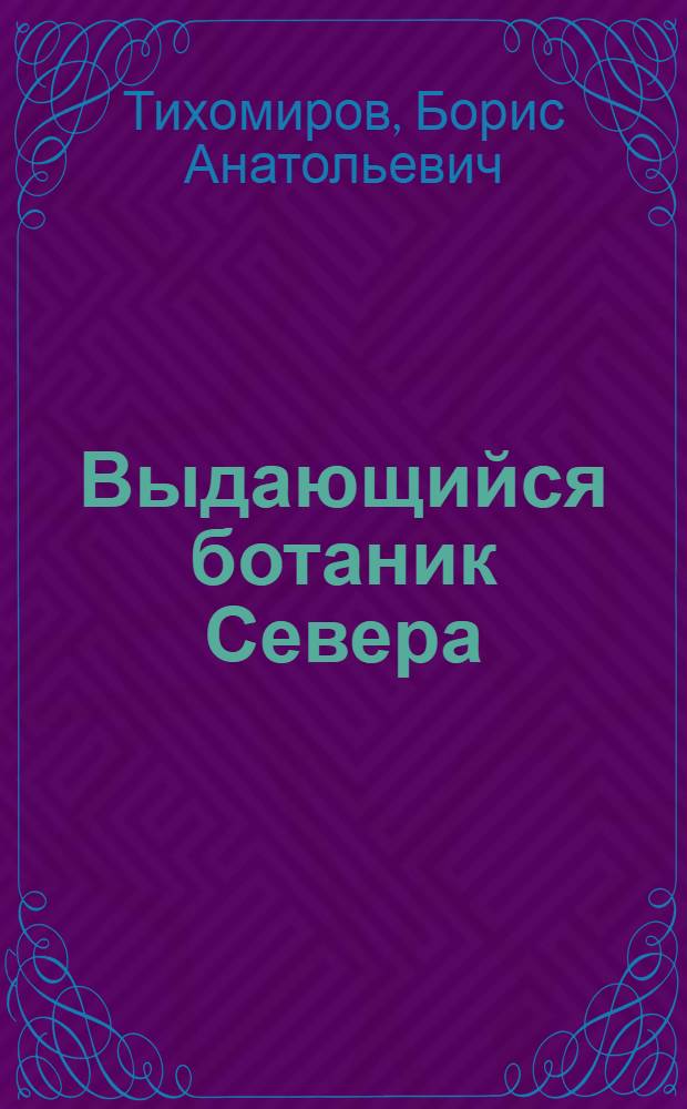Выдающийся ботаник Севера : (Жизнь и деятельность И.А. Порфильева). 1882-1942