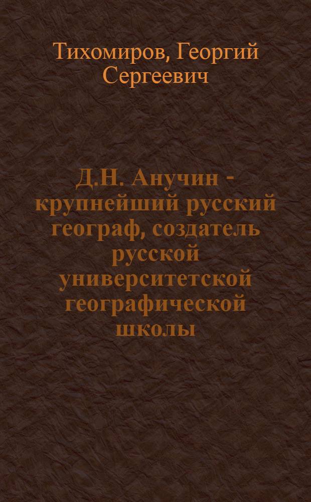 Д.Н. Анучин - крупнейший русский географ, создатель русской университетской географической школы. [1843-1923] : Стенограмма публичной лекции..