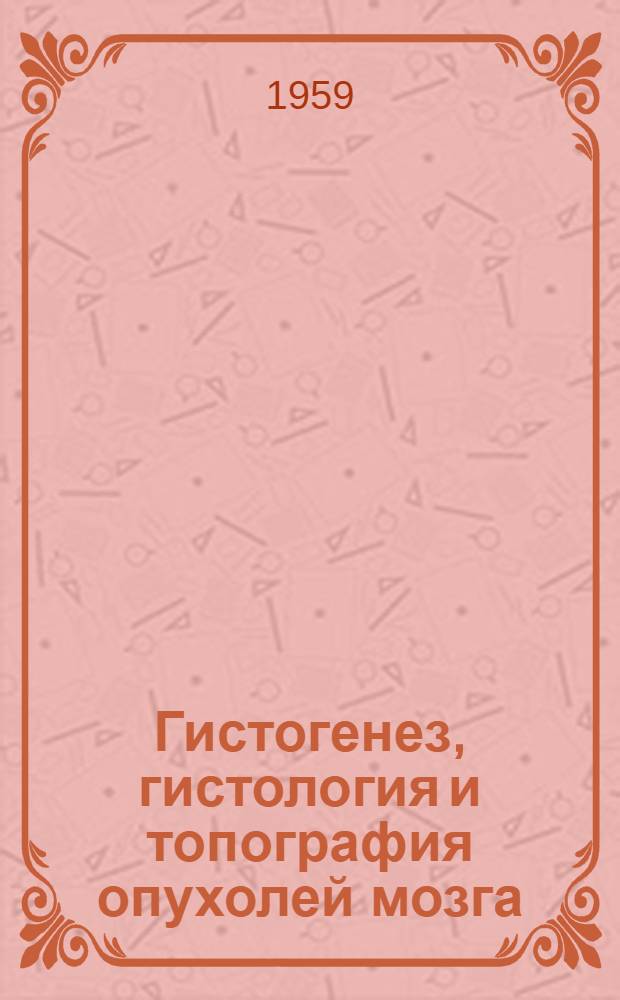 Гистогенез, гистология и топография опухолей мозга : Ч. 1-. Ч. 2