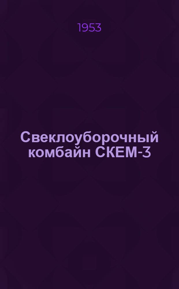 Свеклоуборочный комбайн СКЕМ-3 : Устройство. Сборка. Применение. Уход