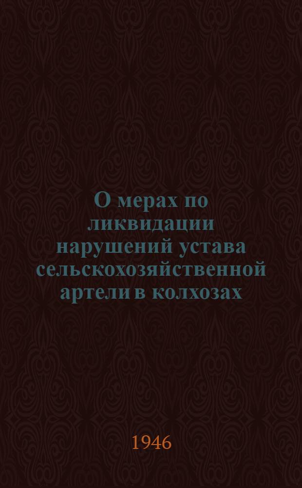 О мерах по ликвидации нарушений устава сельскохозяйственной артели в колхозах : Постановл. Совета министров СССР и Центр. Ком-та ВКП(б) от 19 сент. 1946 г. Примерный устав сельскохозяйственной артели. О мерах охраны общественных земель колхозов от расхищения : Постановл. Центр. Ком-та ВКП(б) и Сов. Нар. Ком. СССР от 27 мая 1939 г