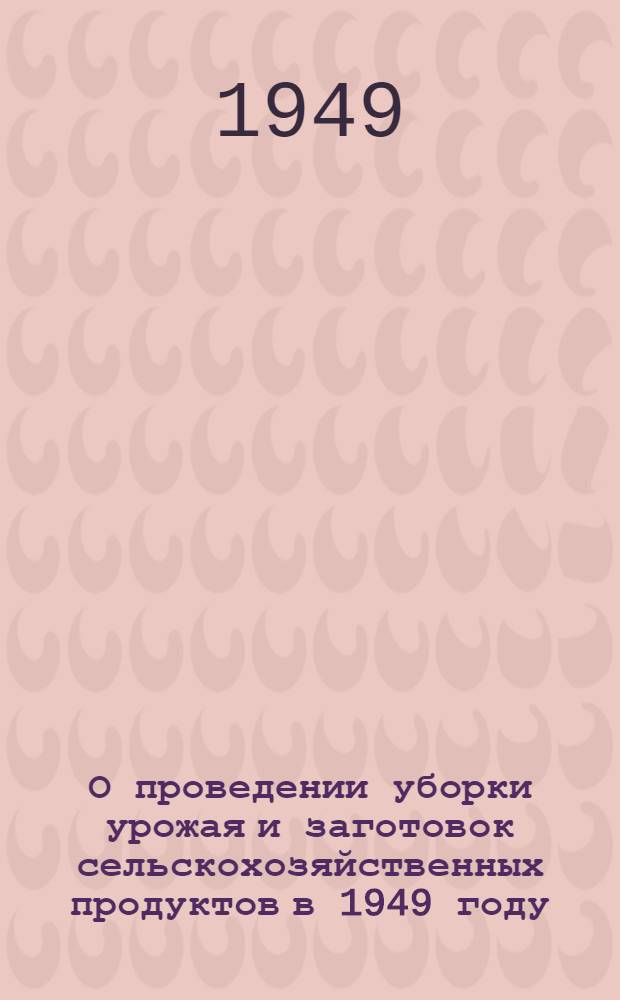 О проведении уборки урожая и заготовок сельскохозяйственных продуктов в 1949 году : Постановление Совета министров СССР и ЦК ВКП(б)