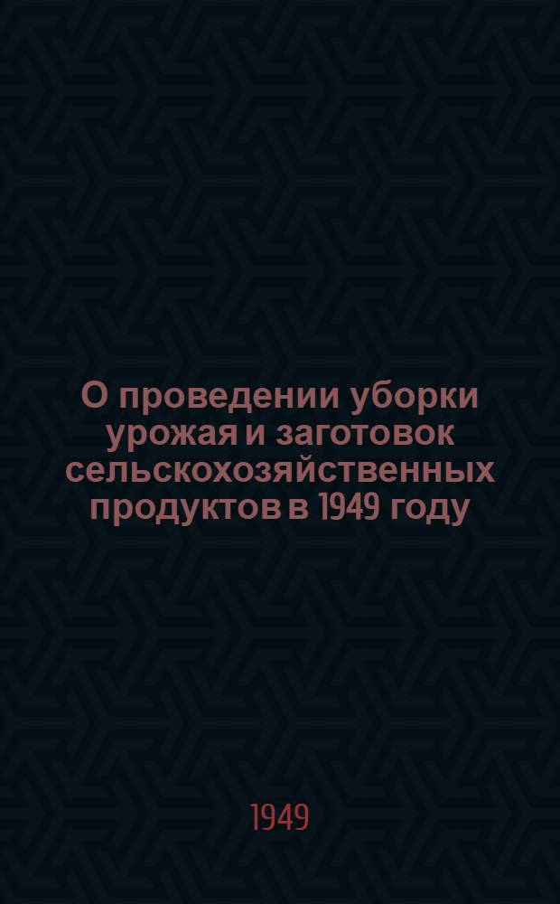 О проведении уборки урожая и заготовок сельскохозяйственных продуктов в 1949 году : Постановление Совета министров СССР и ЦК ВКП(б)