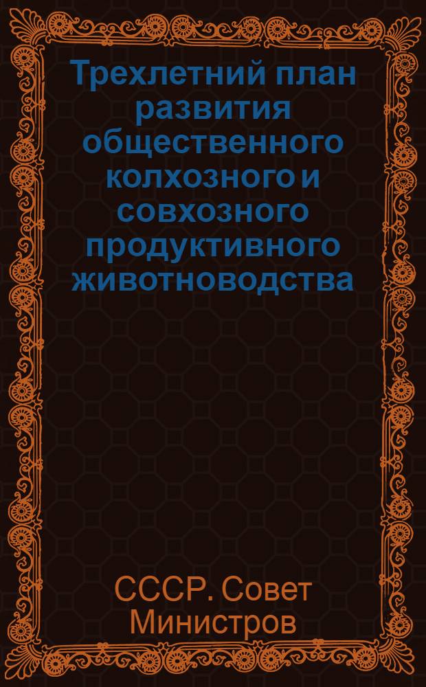 Трехлетний план развития общественного колхозного и совхозного продуктивного животноводства (1949-1951 гг.) : Постановление Совета министров СССР и ЦК ВКП(б) : С прил. Указов Президиума Верховного Совета СССР о присвоении звания Героя соц. труда и награждении орденами и медалями СССР работников животноводства