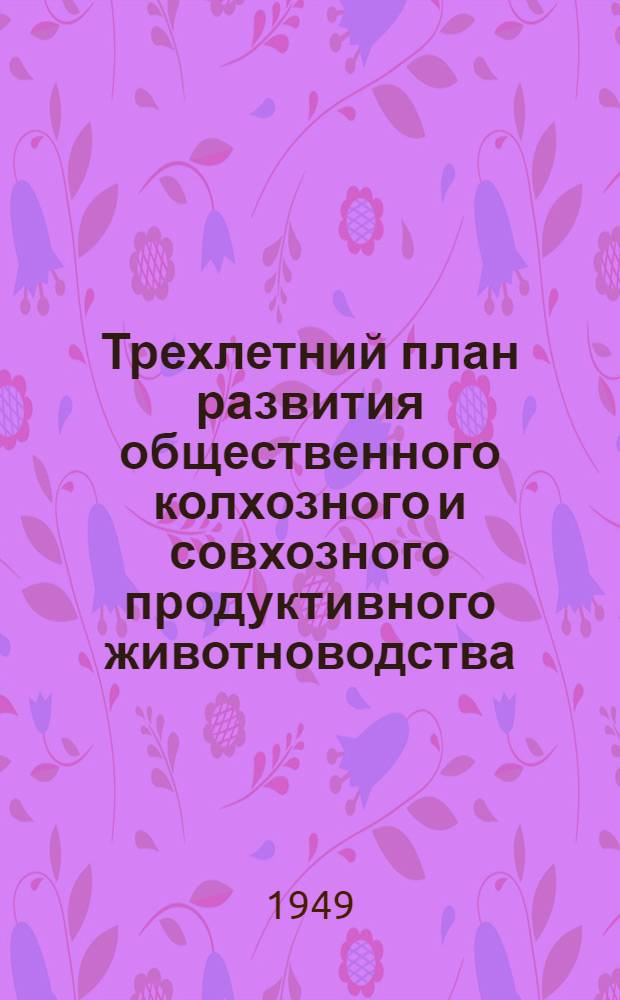 Трехлетний план развития общественного колхозного и совхозного продуктивного животноводства (1949-1951 гг.) : Постановление Совета министров СССР и ЦК ВКП(б) : С прил. Указов Президиума Верховного Совета СССР о присвоении звания Героя соц. труда и награждении орденами и медалями СССР работников животноводства