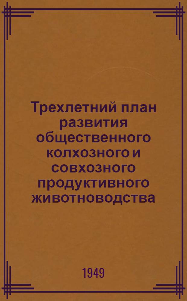 Трехлетний план развития общественного колхозного и совхозного продуктивного животноводства (1949-1951 гг.) : Постановление Совета министров СССР и ЦК ВКП(б) : С прил. Указов Президиума Верховного Совета СССР о присвоении звания Героя соц. труда и награждении орденами и медалями СССР работников животноводства