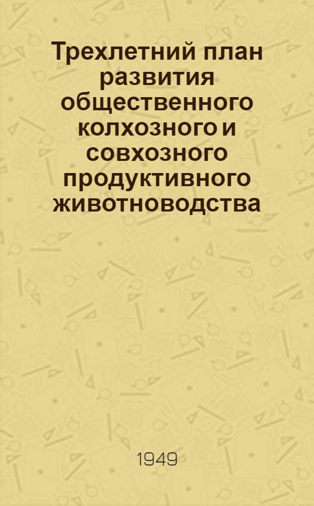 Трехлетний план развития общественного колхозного и совхозного продуктивного животноводства (1949-1951 гг.) : Постановление Совета министров СССР и ЦК ВКП(б) : С прил. Указов Президиума Верховного Совета СССР о присвоении звания Героя соц. труда и награждении орденами и медалями СССР работников животноводства