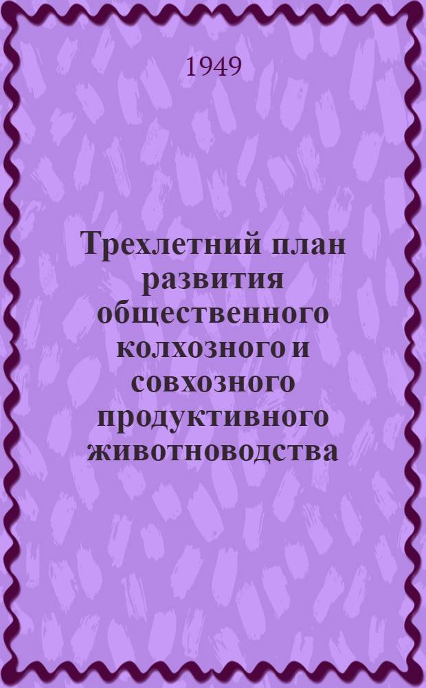 Трехлетний план развития общественного колхозного и совхозного продуктивного животноводства (1949-1951 гг.) : Постановление Совета министров СССР и ЦК ВКП(б) : С прил. Указов Президиума Верховного Совета СССР о присвоении звания Героя соц. труда и награждении орденами и медалями СССР работников животноводства