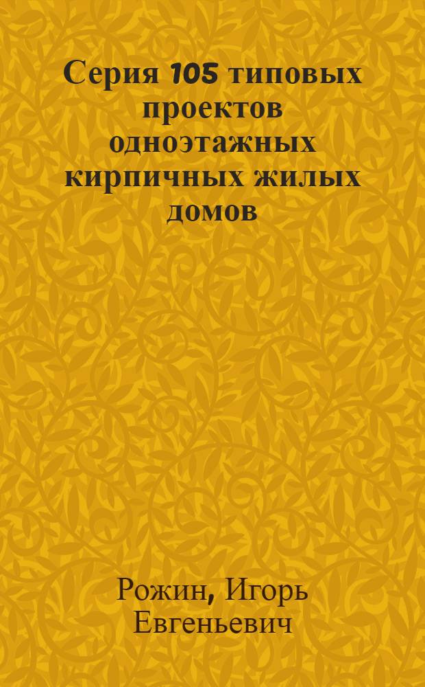 Серия 105 типовых проектов одноэтажных кирпичных жилых домов (неканализованных) : [С изм., утв. для строительства в 1951 г. Проекты №№ 105-1, 105-2, 105-3, 105-4