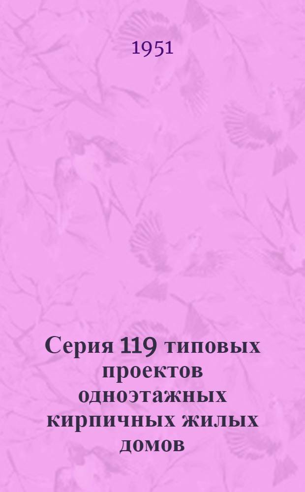Серия 119 типовых проектов одноэтажных кирпичных жилых домов (неканализованных) : С изм., утв. для строительства в 1951 г