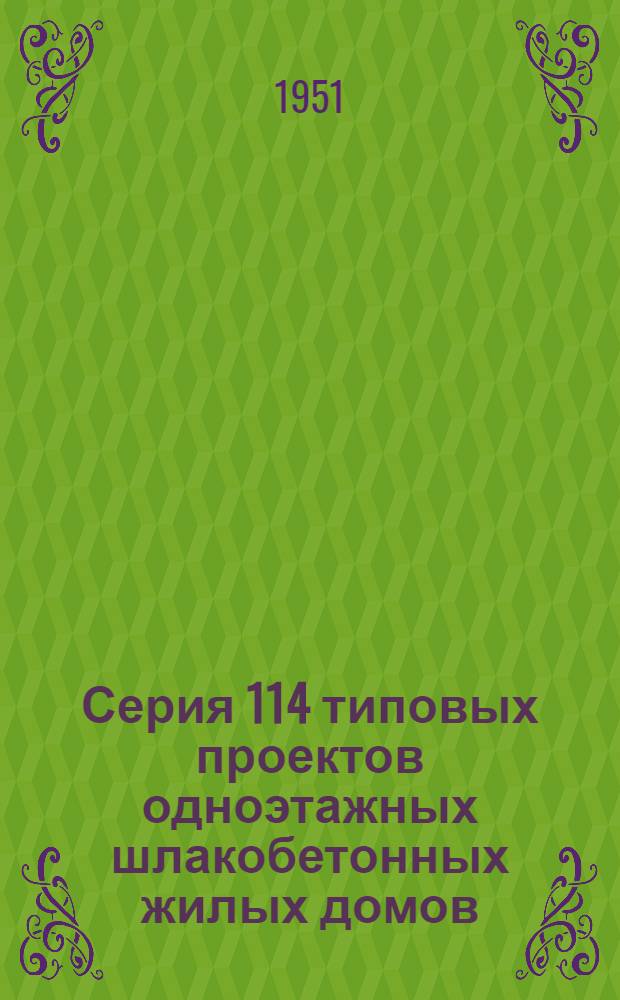 Серия 114 типовых проектов одноэтажных шлакобетонных жилых домов (неканализованных) : С изм., утв. для строительства в 1951 г