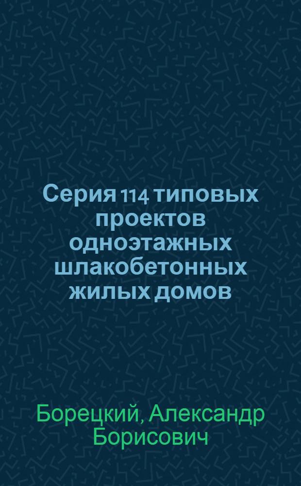 Серия 114 типовых проектов одноэтажных шлакобетонных жилых домов (неканализованных) : [С изм., утв. для строительства в 1951 г. Проекты №№ 114-1, 114-2, 114-3, 114-4