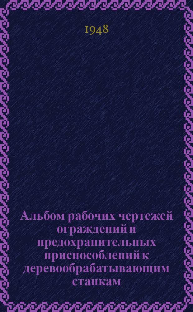 Альбом рабочих чертежей ограждений и предохранительных приспособлений к деревообрабатывающим станкам : [Вып. 1]-3. Вып. 3