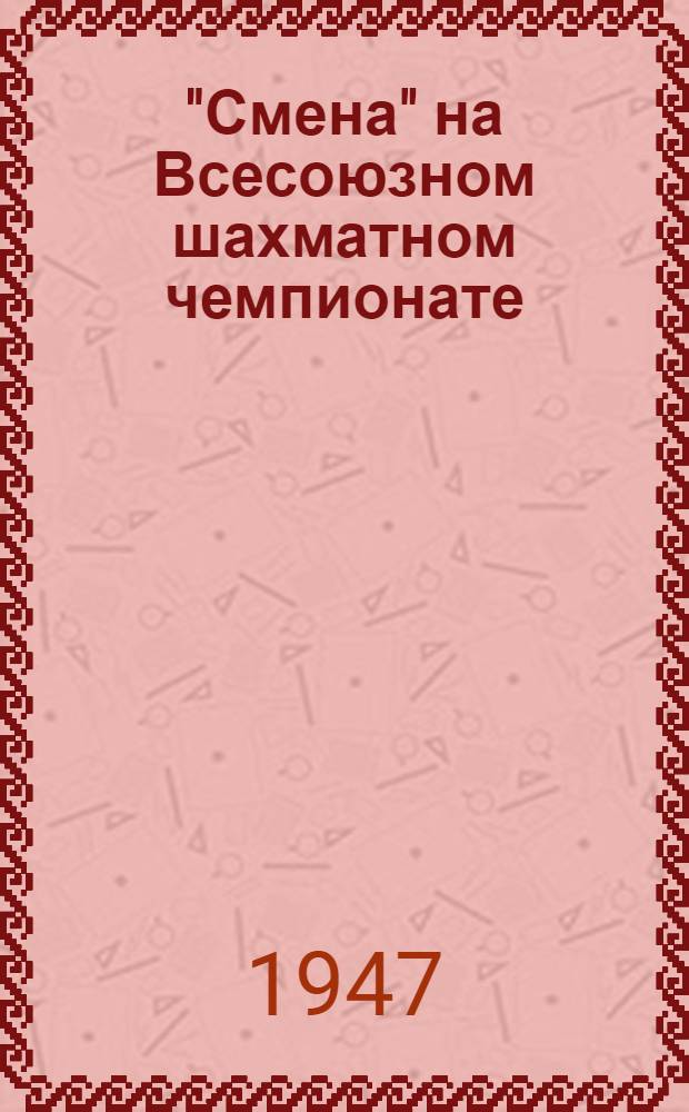 "Смена" на Всесоюзном шахматном чемпионате : [Сборник материалов. № 10 : 24-е февраля 1947 г.