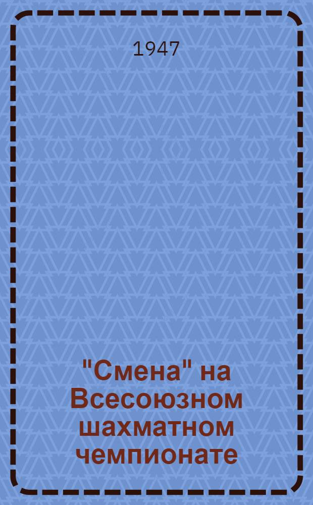 "Смена" на Всесоюзном шахматном чемпионате : [Сборник материалов. № 16 : 7-е марта 1947 г.